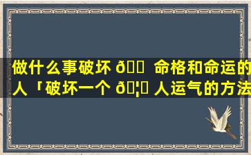 做什么事破坏 🐠 命格和命运的人「破坏一个 🦅 人运气的方法」